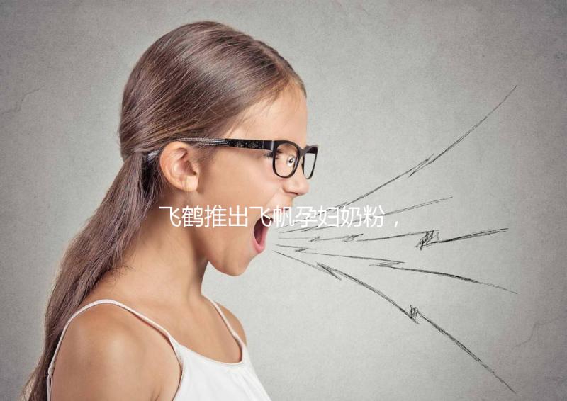 飛鶴推出飛帆孕婦奶粉，質量怎么樣成重點關注對象