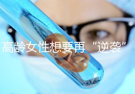 高齡女性想要再“逆襲”？做試管嬰兒前這些問題需要了解