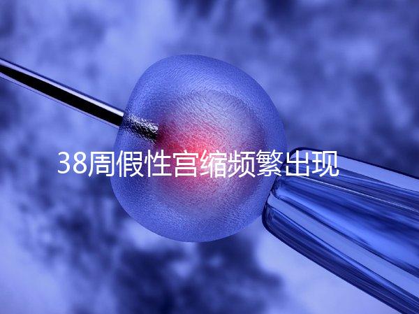 38周假性宮縮頻繁出現，多久能生產要有這幾個表現