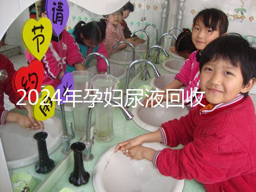 2024年孕婦尿液回收多少錢一斤揭秘，孕婦不要錯過這筆錢