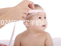 2024年寶寶羊奶粉十大名牌排行榜，飛鶴、美贊臣強勢入選