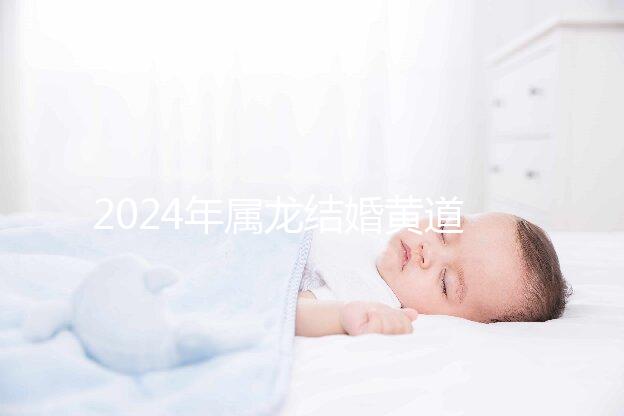2024年屬龍結婚黃道吉日大盤點,選對日期雙喜纏身