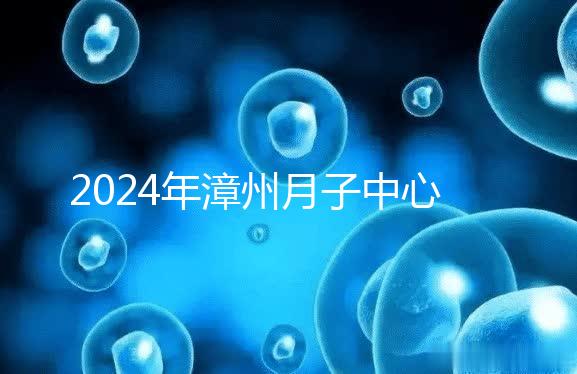 2024年漳州月子中心排名前十,top1住宿環境好,值得推薦