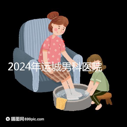 2024年運(yùn)城男科醫(yī)院排名更新,鹽湖哪個(gè)好看?