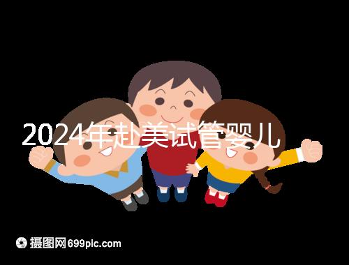 2024年赴美試管嬰兒的費(fèi)用大曝光,具體費(fèi)用詳見此