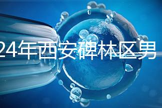 2024年西安碑林區(qū)男科醫(yī)院排名整理，治療性功能好