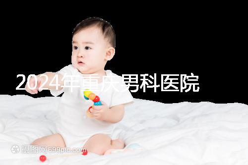 2024年重慶男科醫院排名前十，附涪陵區正規機構介紹