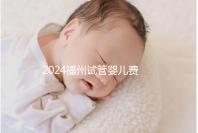 2024福州試管嬰兒費(fèi)用大約多少?去福州做試管要花多少錢