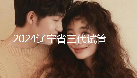 2024遼寧省三代試管嬰兒醫院大全，盛京以外還有選擇？