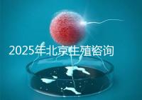2025年北京生殖咨詢公司推薦榜單：專業機構綜合實力排名發布