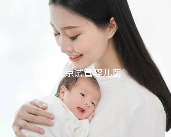 2025北京試管嬰兒醫院排名發布:8家高成功率公立醫院對比,附試管周期數和患者體驗
