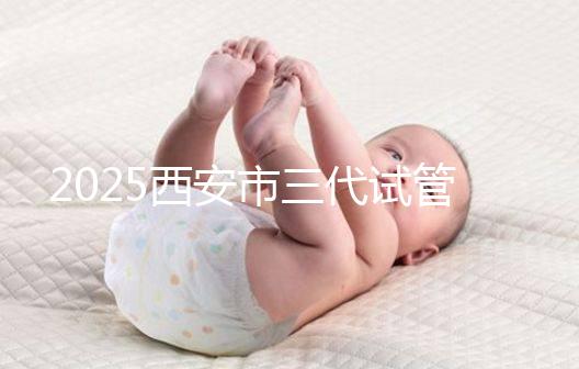 2025西安市三代試管嬰兒助孕費用明細，預算準備心中有數！