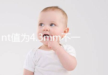 nt值為4.3mm不一定要引產，胎兒畸形與否仍需進一步確定